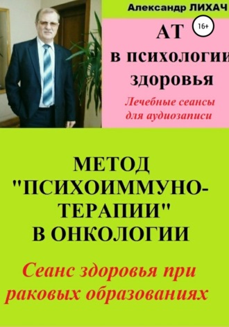 Александр Лихач, АТ в психологии здоровья. Метод «Психоиммунотерапии» в онкологии. Лечебные сеансы для аудиозаписи